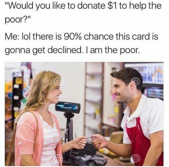 would you like to donate meme - "Would you to donate $1 to help the poor?" Me lol there is 90% chance this card is gonna get declined. I am the poor.