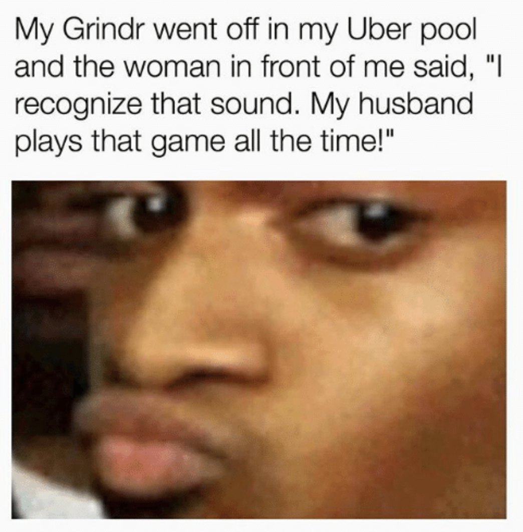 Suspicious face meme when Grindr buzz went off in the Uber pool and woman said she recognized that sound as he husband plays that game all the time.