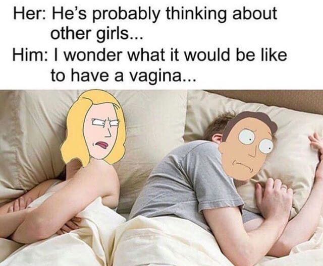 he's probably thinking about other girls - Her He's probably thinking about other girls... Him I wonder what it would be to have a vagina...