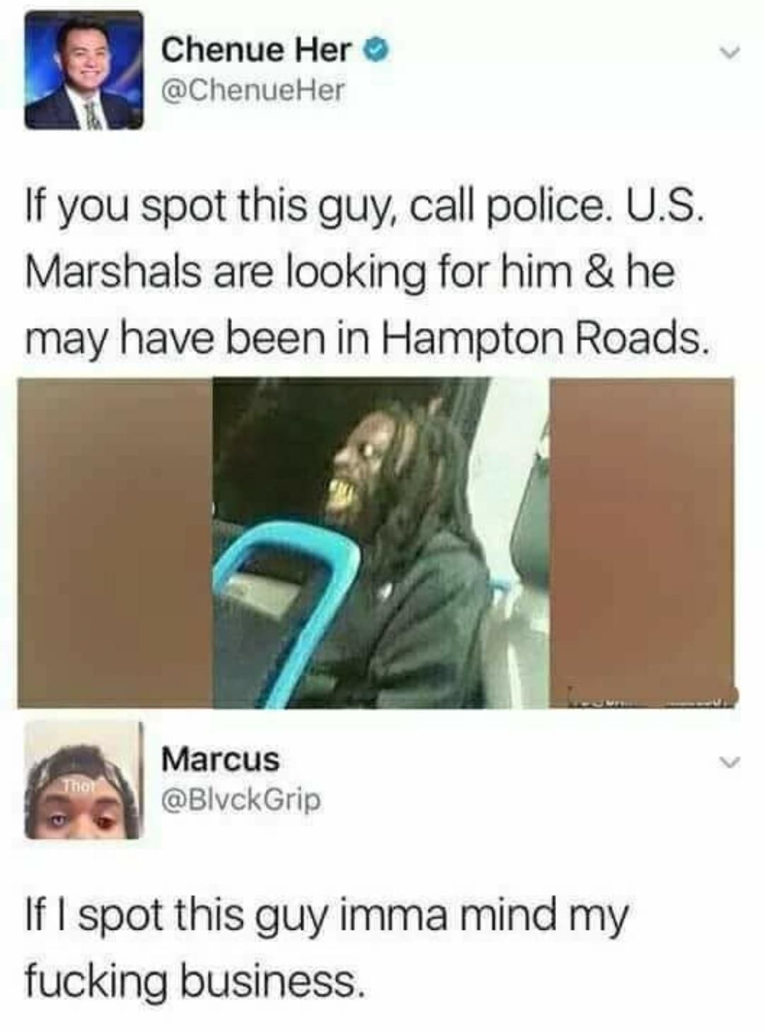 if i spot this guy imma mind my business - Chenue Her Her If you spot this guy, call police. U.S. Marshals are looking for him & he may have been in Hampton Roads. Marcus Grip thal If I spot this guy imma mind my fucking business.