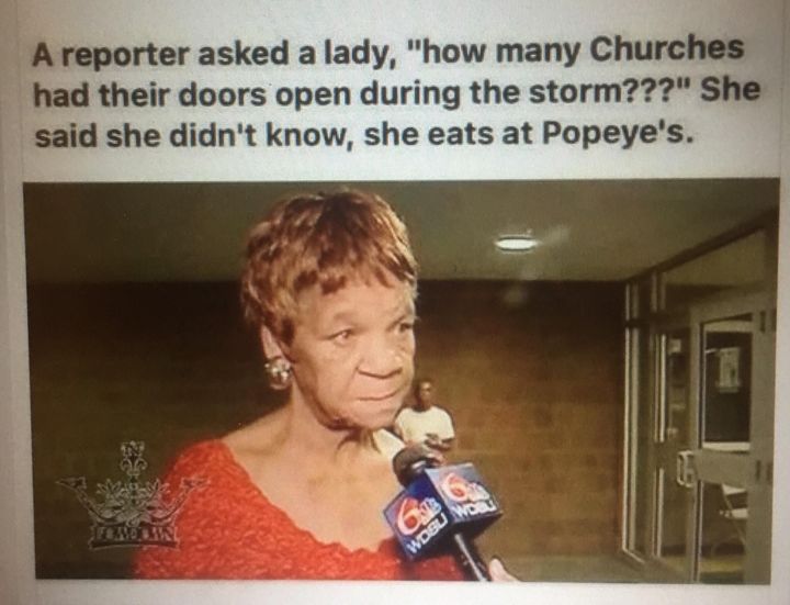 random pic churches popeyes meme - A reporter asked a lady, "how many Churches had their doors open during the storm???" She said she didn't know, she eats at Popeye's. Wort
