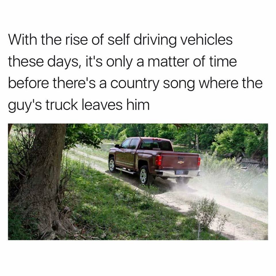 self driving cars country song - With the rise of self driving vehicles these days, it's only a matter of time before there's a country song where the guy's truck leaves him Bsta