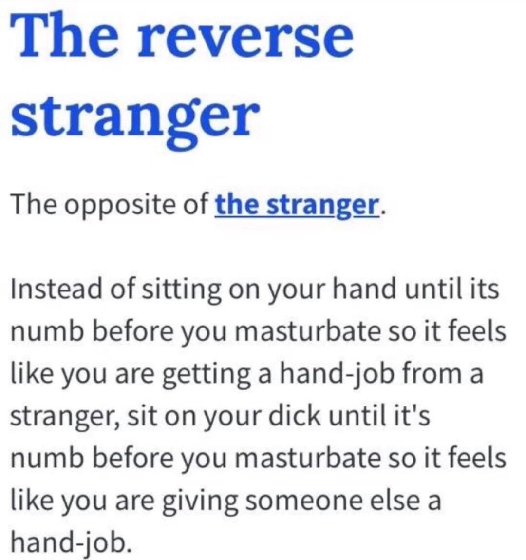 romantic writing - The reverse stranger The opposite of the stranger. Instead of sitting on your hand until its numb before you masturbate so it feels you are getting a handjob from a stranger, sit on your dick until it's numb before you masturbate so it 