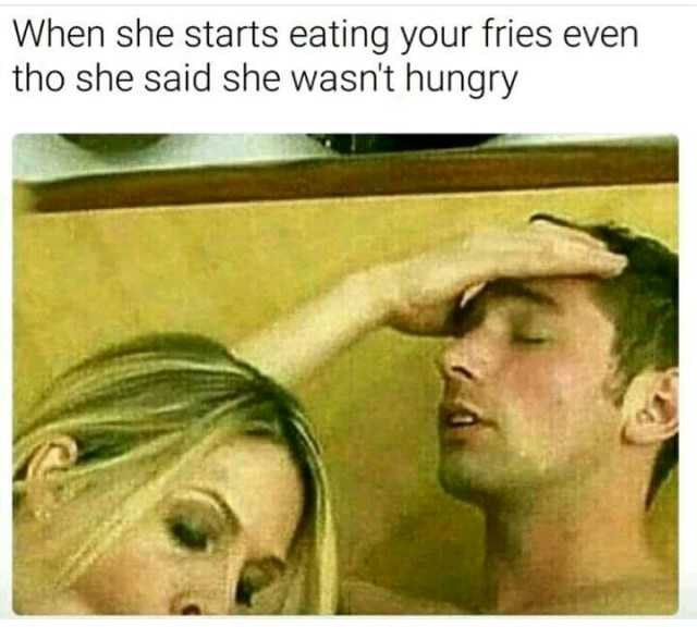 she eats your fries meme - When she starts eating your fries even tho she said she wasn't hungry