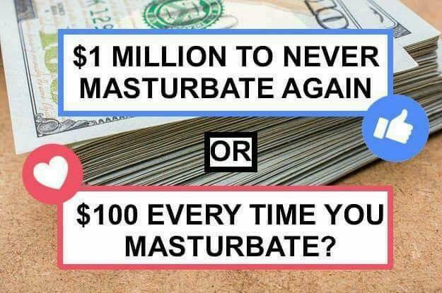 Question regarding if you would rather get $1 million to never masturbate again or get $100 for each time you masturbate.