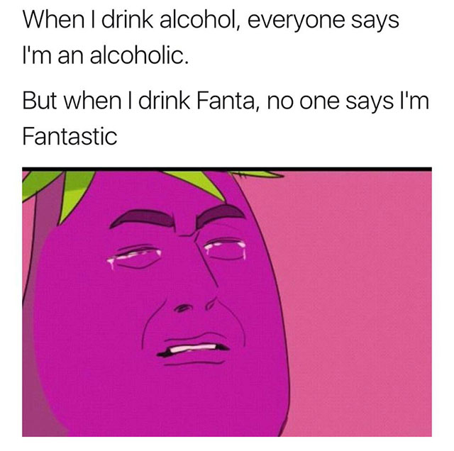 drink alcohol everyone says i m - When I drink alcohol, everyone says I'm an alcoholic. But when I drink Fanta, no one says I'm Fantastic