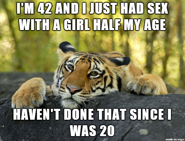 oral sex meme - I'M 42 And I Just Had Sex With A Girl Half My Age Haven'T Done That Since I Was 20 made on umgur
