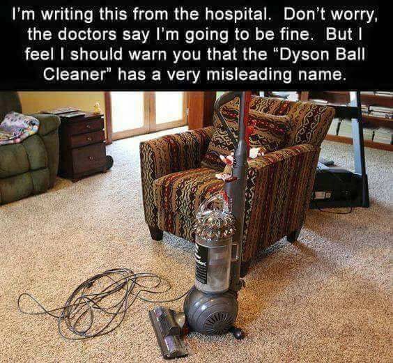 dyson ball vacuum meme - I'm writing this from the hospital. Don't worry, the doctors say I'm going to be fine. But I feel I should warn you that the "Dyson Ball Cleaner" has a very misleading name.