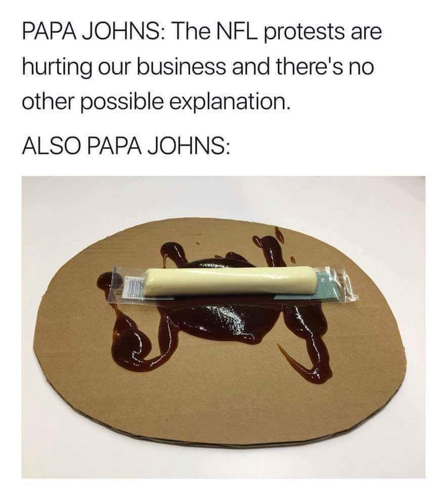 also papa johns - Papa Johns The Nfl protests are hurting our business and there's no other possible explanation. Also Papa Johns