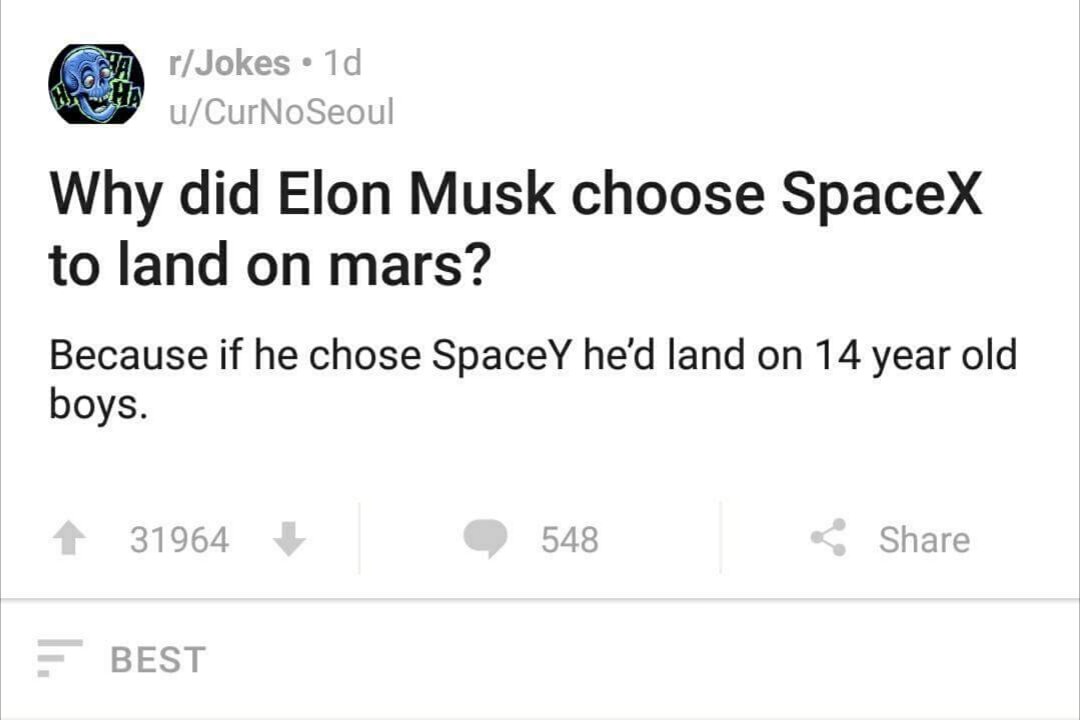 document - Goma rJokes 1d uCurNoSeoul Why did Elon Musk choose SpaceX to land on mars? Because if he chose Spacey he'd land on 14 year old boys. 31964 548 Best