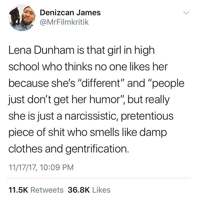 Denizcan James Lena Dunham is that girl in high school who thinks no one her because she's "different" and "people just don't get her humor", but really she is just a narcissistic, pretentious piece of shit who smells damp clothes and gentrification.…