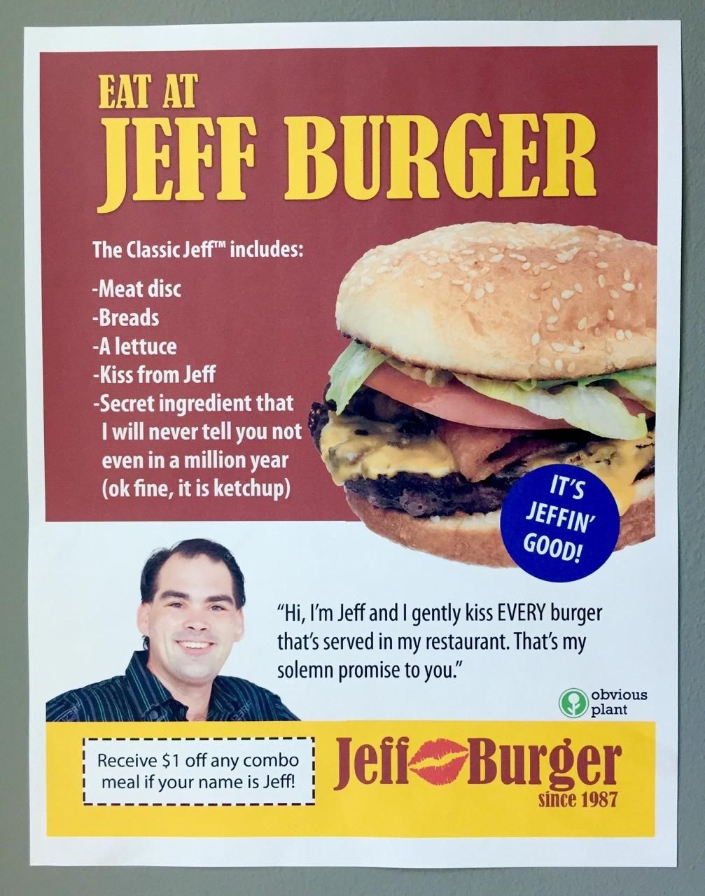 eat at jeff burger - Eat At Jeff Burger The Classic JeffTM includes Meat disc Breads A lettuce Kiss from Jeff Secret ingredient that I will never tell you not even in a million year ok fine, it is ketchup It'S Jeffin Good! "Hi, I'm Jeff and I gently kiss 