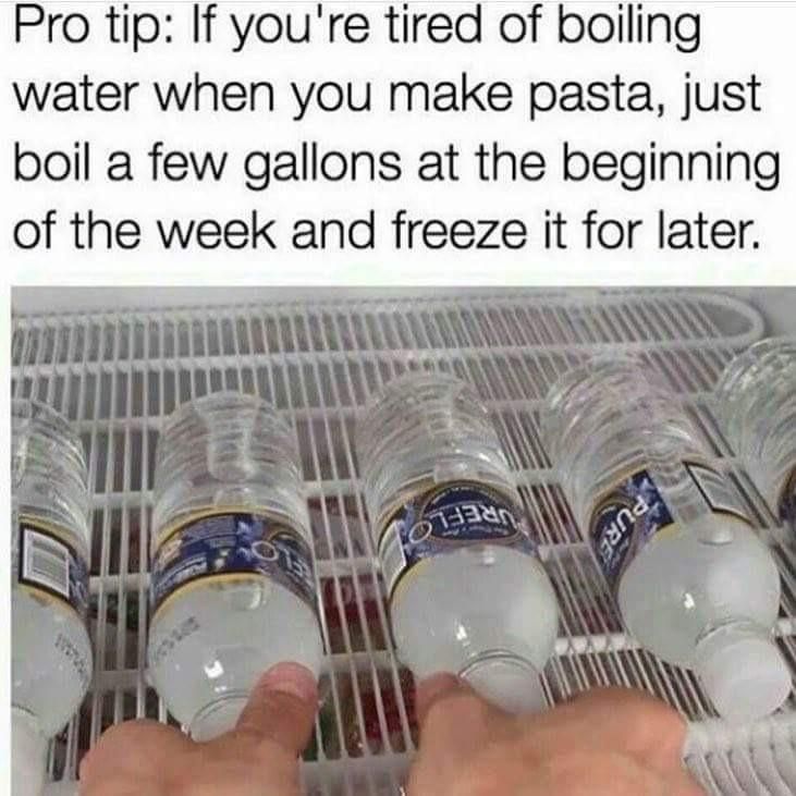 tired of boiling water meme - Pro tip If you're tired of boiling water when you make pasta, just boil a few gallons at the beginning of the week and freeze it for later.