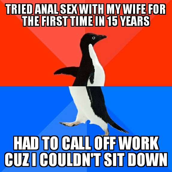 self assessment meme - Tried Analsex With My Wife For The First Timein 15 Years Had To Call Off Work Cuzi Couldn'T Sit Down