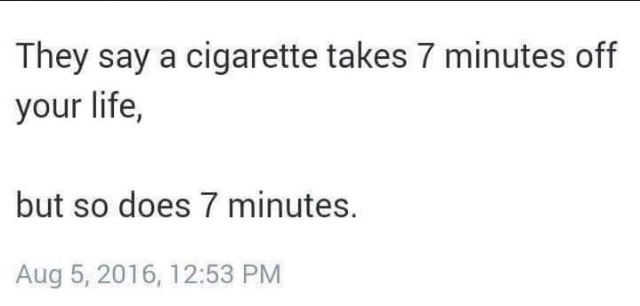 document - They say a cigarette takes 7 minutes off your life, but so does 7 minutes. ,