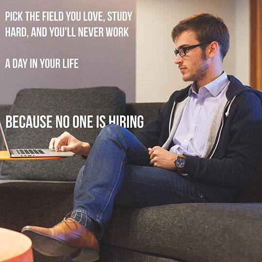 do what you love and you will never work a day in your life because no one is hiring - Pick The Field You Love, Study Hard, And You'Ll Never Work A Day In Your Life Because No One Is Hiring