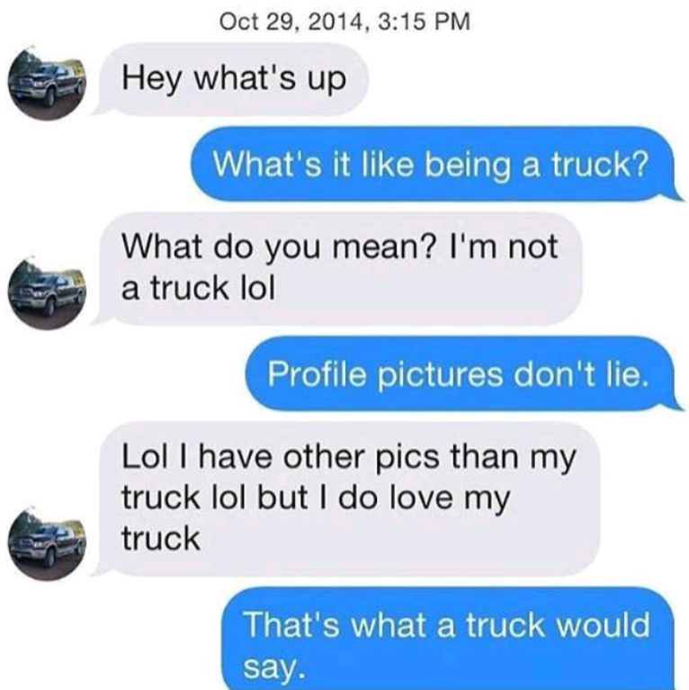 material - , Hey what's up What's it being a truck? What do you mean? I'm not a truck lol Profile pictures don't lie. Lol I have other pics than my truck lol but I do love my truck That's what a truck would say.