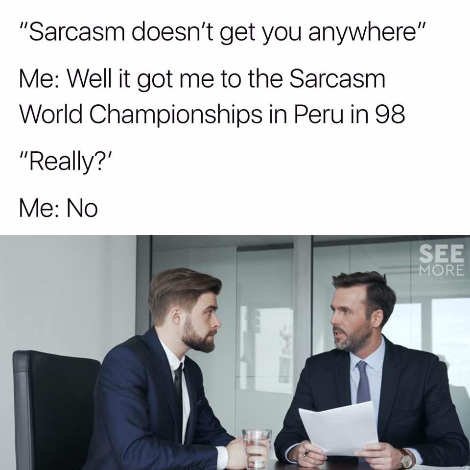 sarcasm doesn t get you anywhere - "Sarcasm doesn't get you anywhere" Me Well it got me to the Sarcasm World Championships in Peru in 98 "Really?' Me No See More