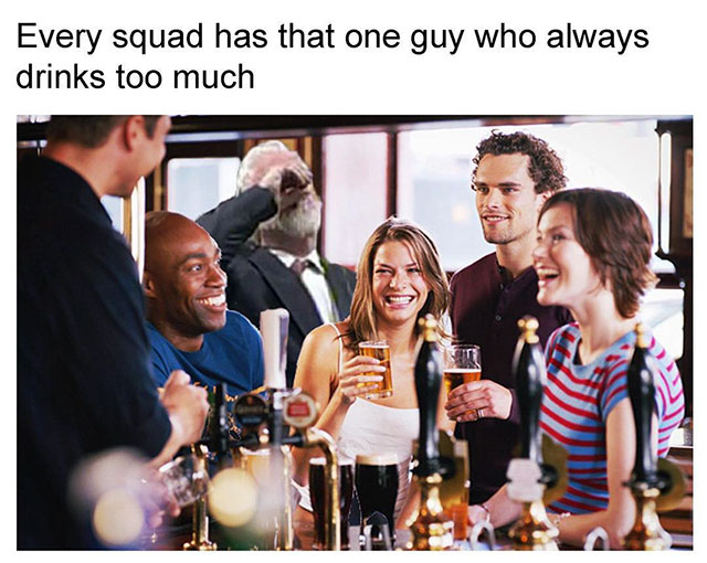 every squad has one - Every squad has that one guy who always drinks too much