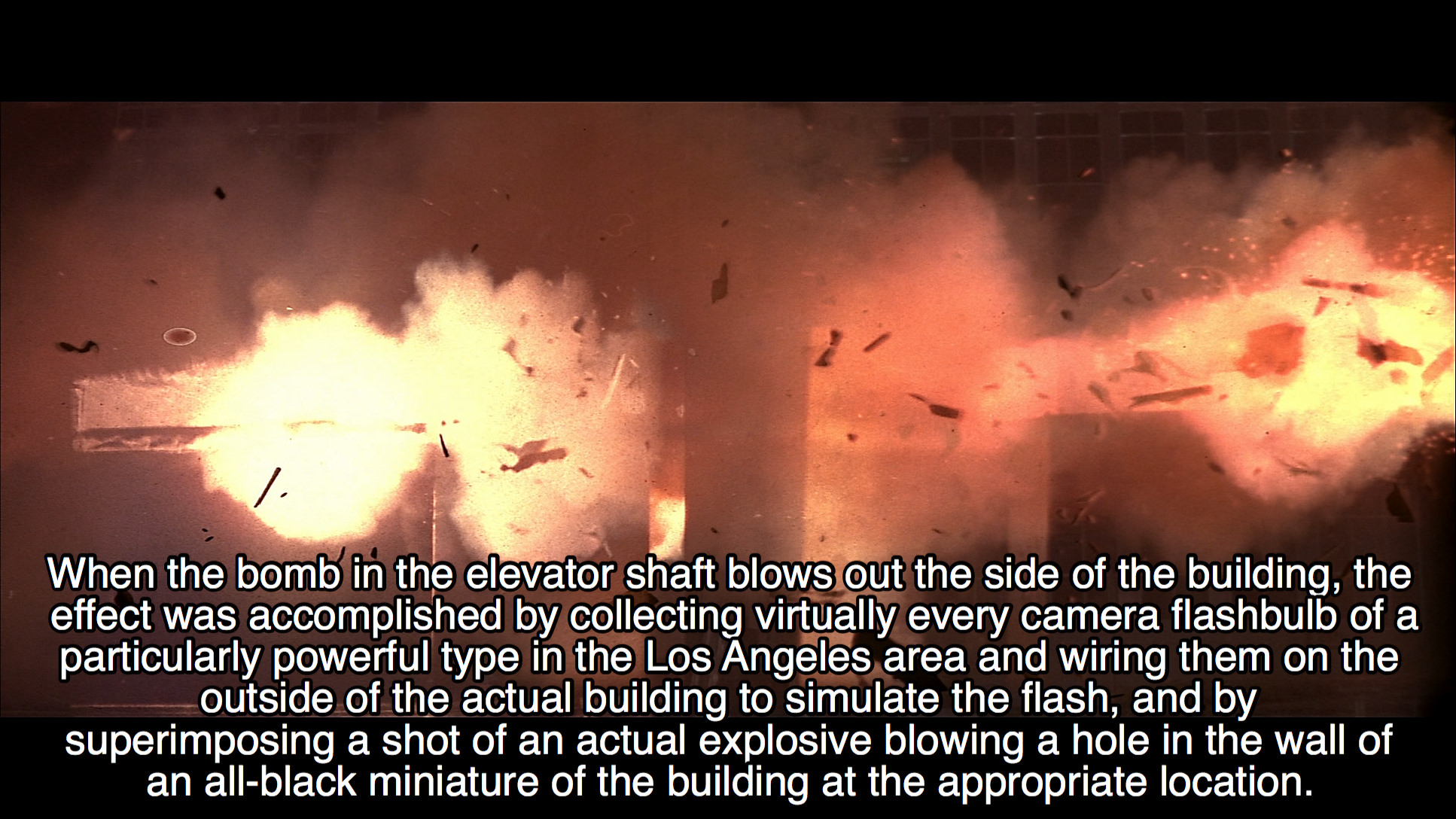 heat - When the bomb in the elevator shaft blows out the side of the building, the effect was accomplished by collecting virtually every camera flashbulb of a particularly powerful type in the Los Angeles area and wiring them on the __outside of the actua