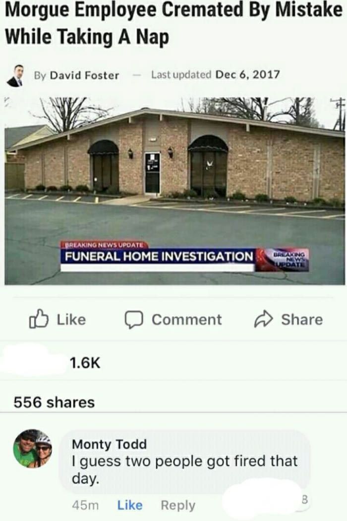 funeral home employee cremated - Morgue Employee Cremated By Mistake While Taking A Nap By David Foster Last updated Breaking News Update Funeral Home Investigation Comment 556 Monty Todd I guess two people got fired that day. 45m