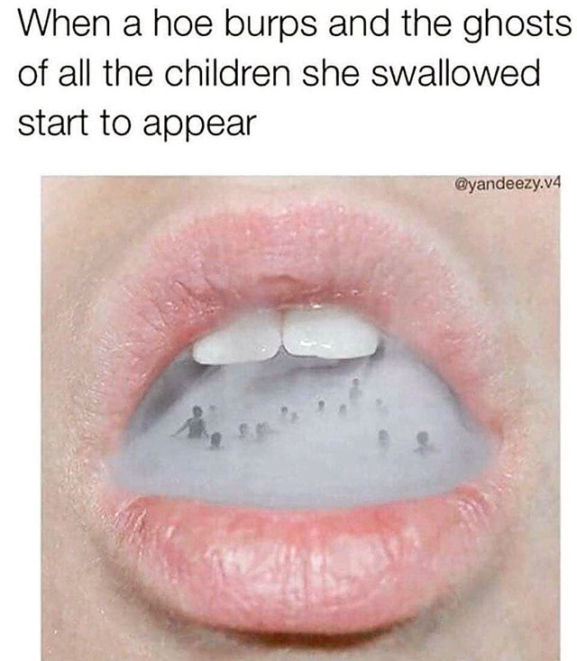 swallowing kids meme - When a hoe burps and the ghosts of all the children she swallowed start to appear .v4