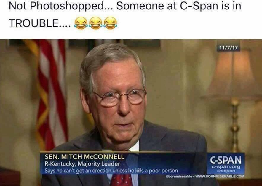 c span mitch mcconnell erection - Not Photoshopped... Someone at CSpan is in Trouble.... Baa 11717 Sen. Mitch Mcconnell GSpan RKentucky, Majority Leader Cspan.org Says he can't get an erection unless he kills a poor person pospan borniserable.