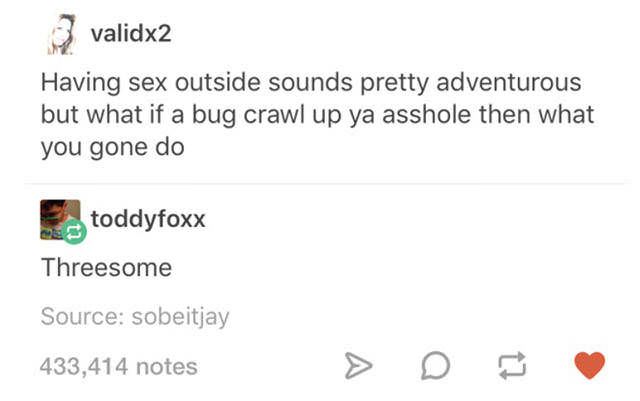 document - 3 validx2 Having sex outside sounds pretty adventurous but what if a bug crawl up ya asshole then what you gone do toddyfoxx Threesome Source sobeitjay 433,414 notes