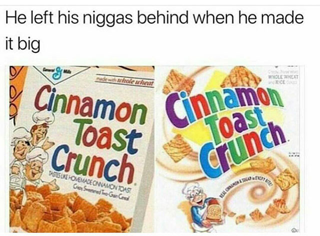 cinnamon toast crunch he left his homies - He left his niggas behind when he made it big alerie Wil Ce Cinnamon Cinnamon Toast Crunch Toast Crunch Dsbuehovswdeonyamon Toas Ga Seened To Go God an