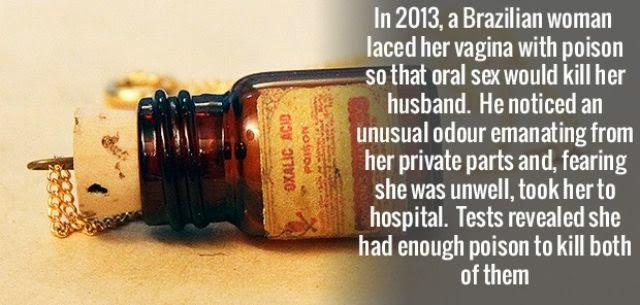 facebook - Oxalic Acid Pouson In 2013, a Brazilian woman laced her vagina with poison so that oral sex would kill her husband. He noticed an unusual odour emanating from her private parts and, fearing she was unwell, took her to hospital. Tests revealed s
