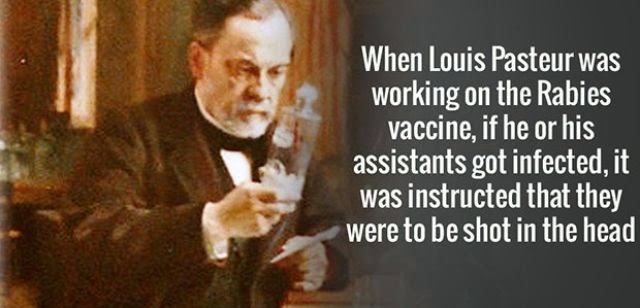 louis pasteur - When Louis Pasteur was working on the Rabies vaccine, if he or his assistants got infected, it was instructed that they were to be shot in the head