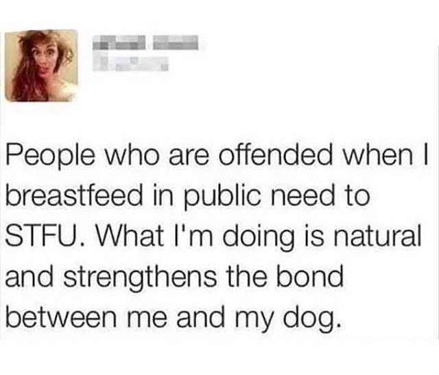 document - People who are offended when | breastfeed in public need to Stfu. What I'm doing is natural and strengthens the bond between me and my dog.