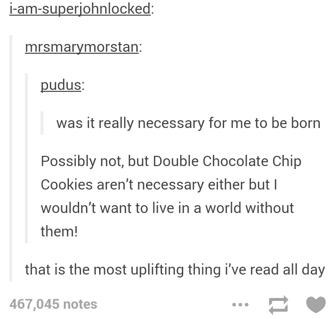 random uplifting text posts - iamsuperjohnlocked mrsmarymorstan pudus was it really necessary for me to be born Possibly not, but Double Chocolate Chip Cookies aren't necessary either but | wouldn't want to live in a world without them! that is the most u