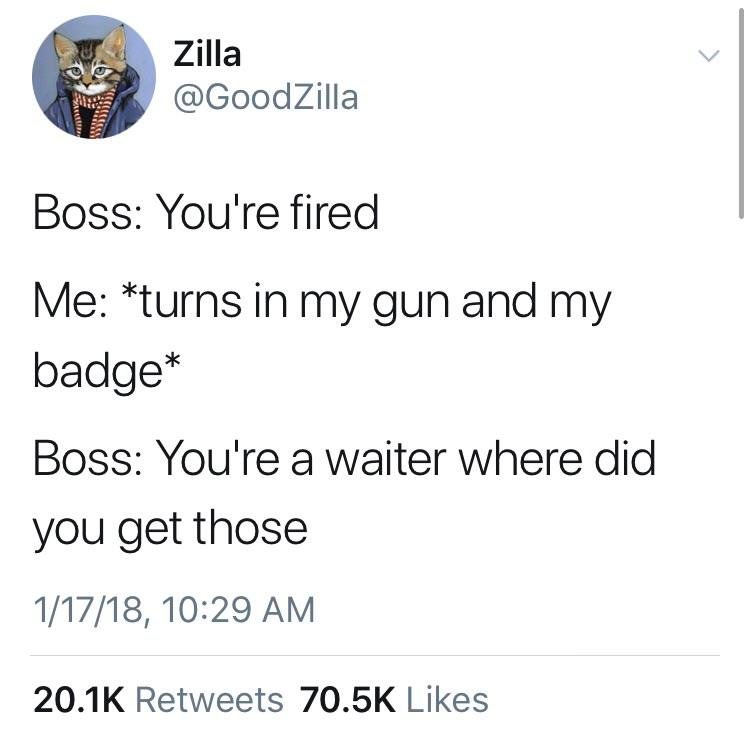 six of crows memes - Zilla Boss You're fired Me turns in my gun and my badge Boss You're a waiter where did you get those 11718,