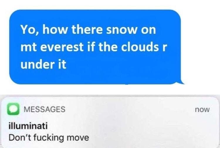please don t come to my house fbi - Yo, how there snow on mt everest if the clouds under it now Messages illuminati Don't fucking move