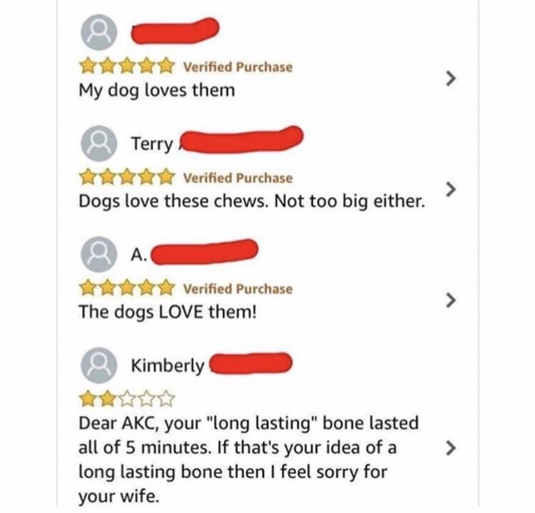 diagram - Verified Purchase My dog loves them a Terry Verified Purchase Dogs love these chews. Not too big either. Verified Purchase The dogs Love them! a Kimberly > Dear Akc, your "long lasting" bone lasted all of 5 minutes. If that's your idea of a long