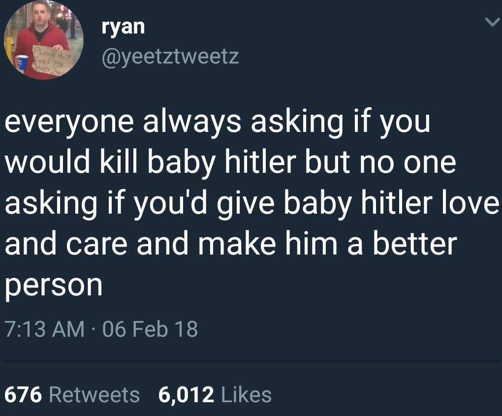 random Adolf Hitler - B ryan ryan Hop everyone always asking if you would kill baby hitler but no one asking if you'd give baby hitler love and care and make him a better person 06 Feb 18 676 6,012