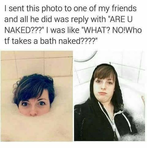 takes a bath naked - I sent this photo to one of my friends and all he did was with "Are U Naked???" I was "What? No!Who tf takes a bath naked????"