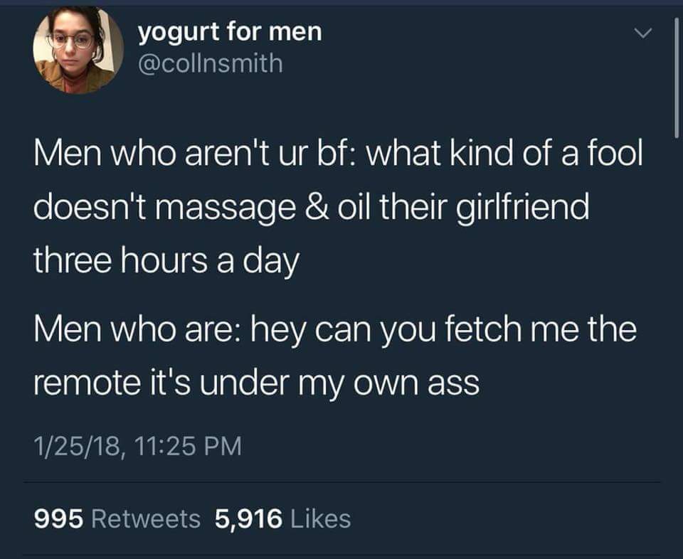 yogurt for men Men who aren't ur bf what kind of a fool doesn't massage & oil their girlfriend three hours a day Men who are hey can you fetch me the remote it's under my own ass 12518, 995 5,916