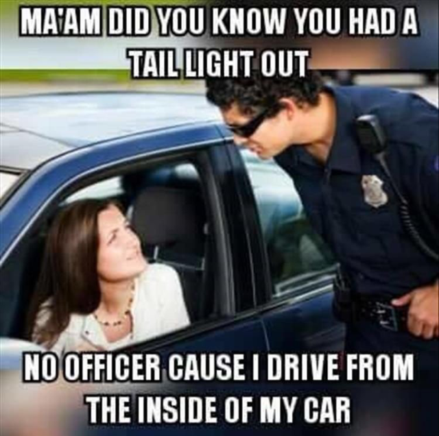 bad driver meme - Ma'Am Did You Know You Had A Tail Light Out No Officer Cause I Drive From The Inside Of My Car