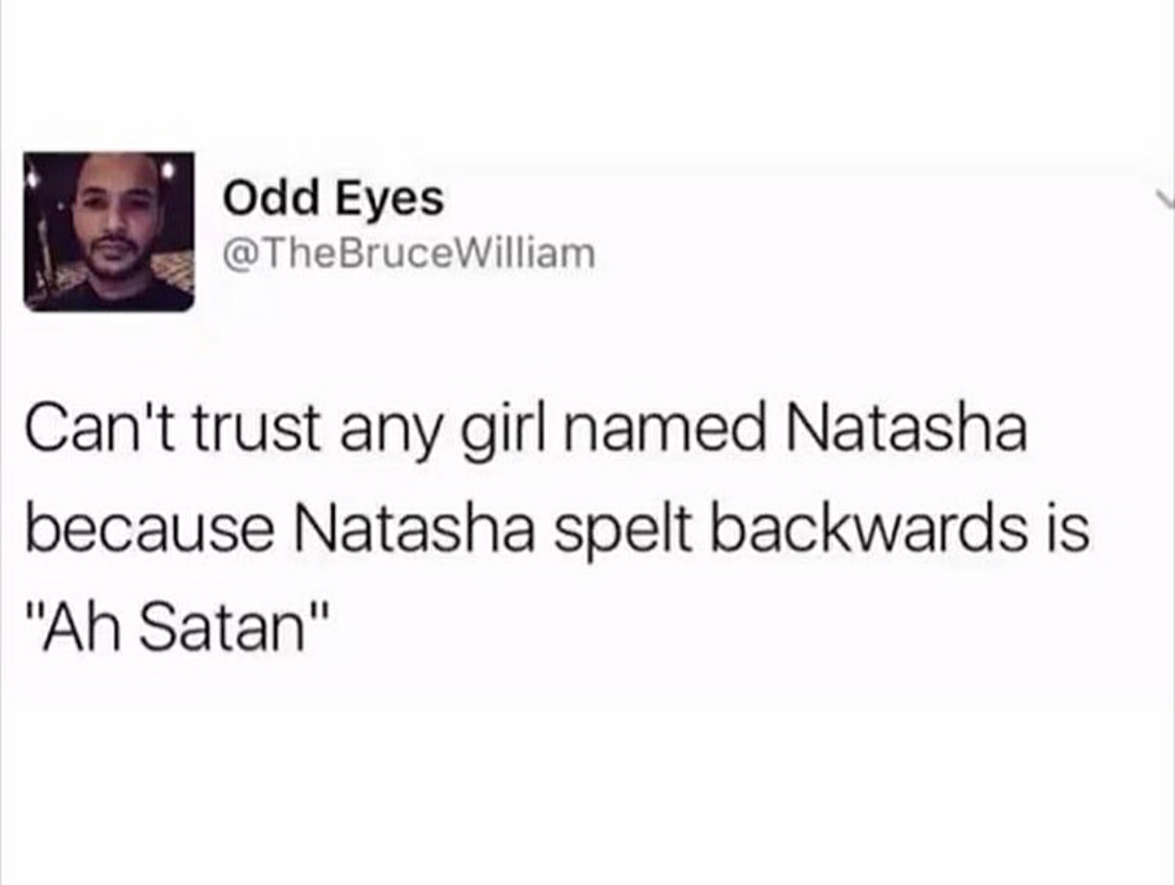 communication - Odd Eyes William Can't trust any girl named Natasha because Natasha spelt backwards is "Ah Satan"