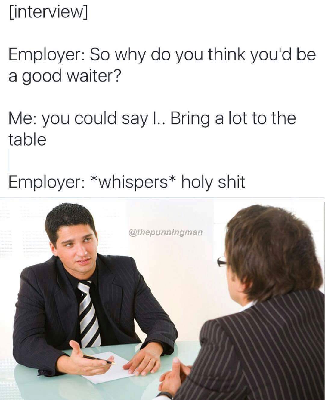memes interview - interview Employer So why do you think you'd be a good waiter? Me you could say ... Bring a lot to the table Employer whispers holy shit