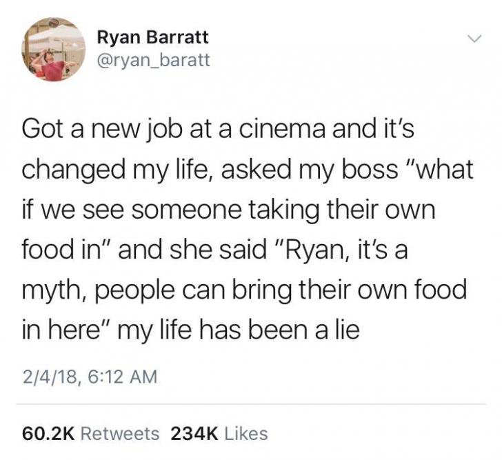 Day6 - Ryan Barratt Got a new job at a cinema and it's changed my life, asked my boss "what if we see someone taking their own food in" and she said "Ryan, it's a myth, people can bring their own food in here" my life has been a lie 2418,