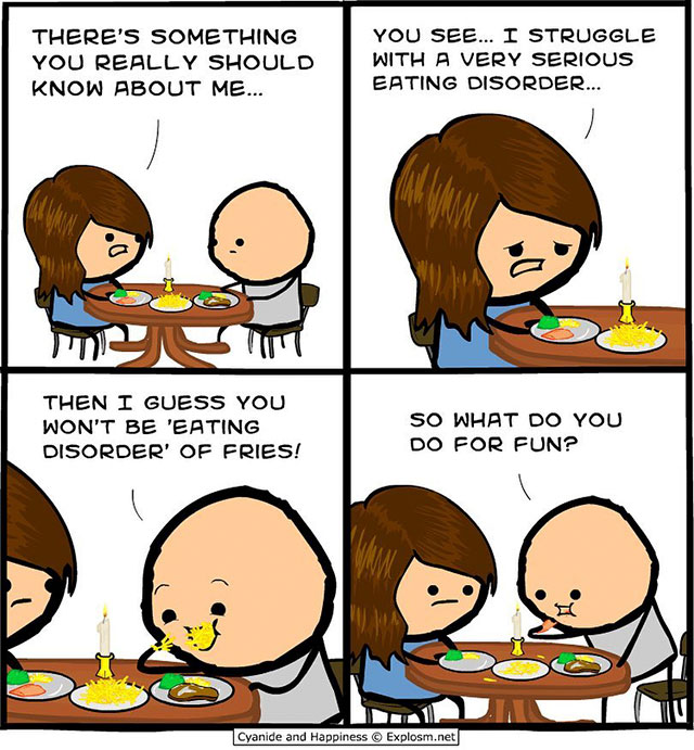 cyanide and happiness eating - There'S Something You Really Should Know About Me... You See... I Struggle With A Very Serious Eating Disorder... Then I Guess You Won'T Be Eating Disorder' Of Fries! So What Do You Do For Fun? Cyanide and Happiness Explosm.