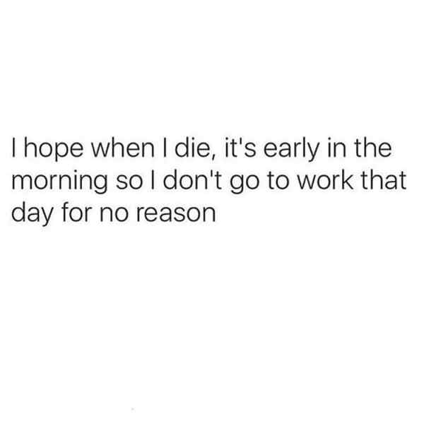 it's not just about looks - Thope when I die, it's early in the morning so I don't go to work that day for no reason