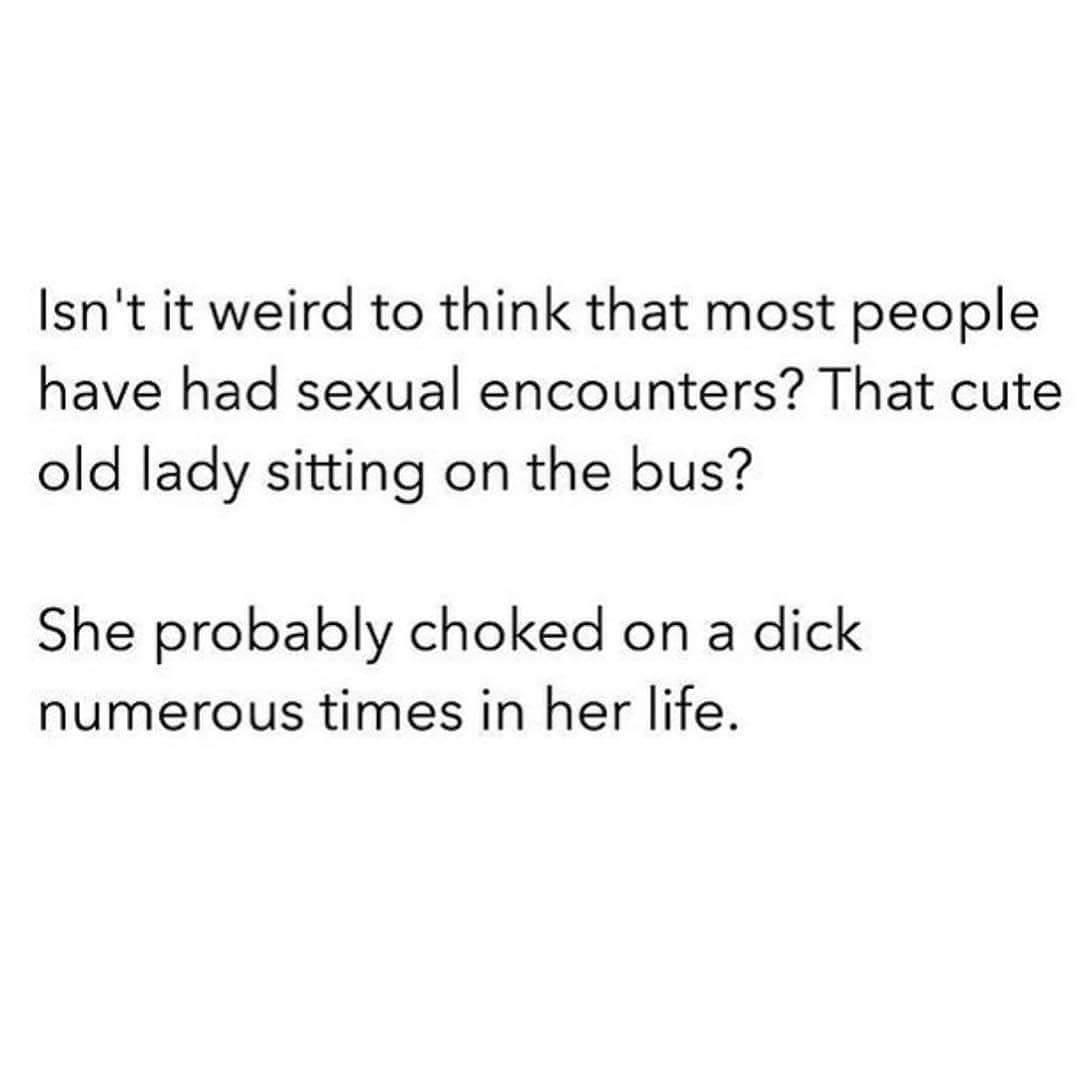 amazing picture of Culture - Isn't it weird to think that most people have had sexual encounters? That cute old lady sitting on the bus? She probably choked on a dick numerous times in her life.