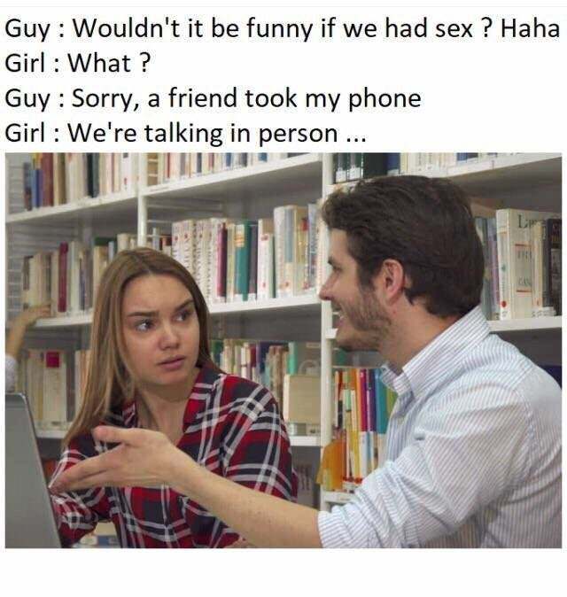 wouldnt it be funny if we had sex - Guy Wouldn't it be funny if we had sex? Haha Girl What? Guy Sorry, a friend took my phone Girl We're talking in person ...
