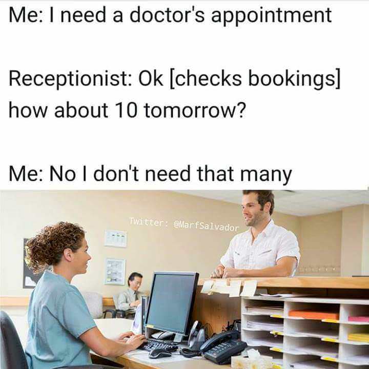 need a doctor's appointment meme - Me I need a doctor's appointment Receptionist Ok checks bookings how about 10 tomorrow? Me No I don't need that many Twitter