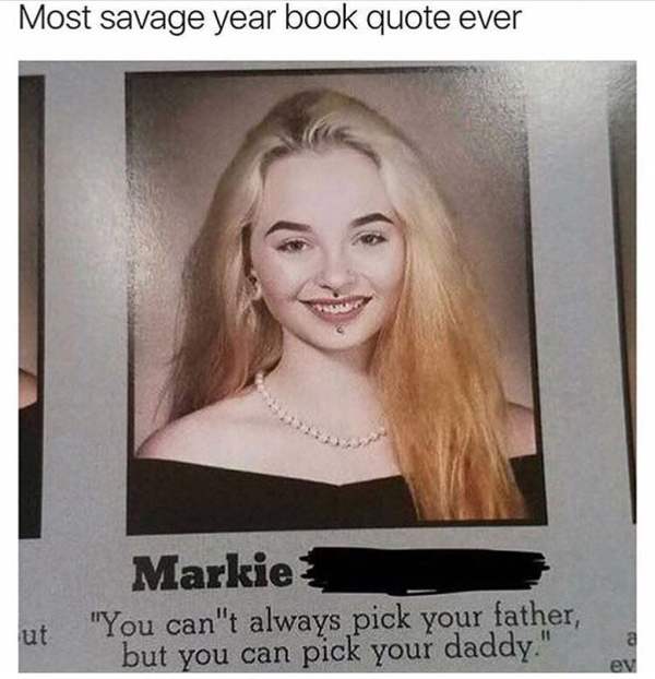 best yearbook - Most savage year book quote ever Markie ut "You can't always pick your father, but you can pick your daddy." ev