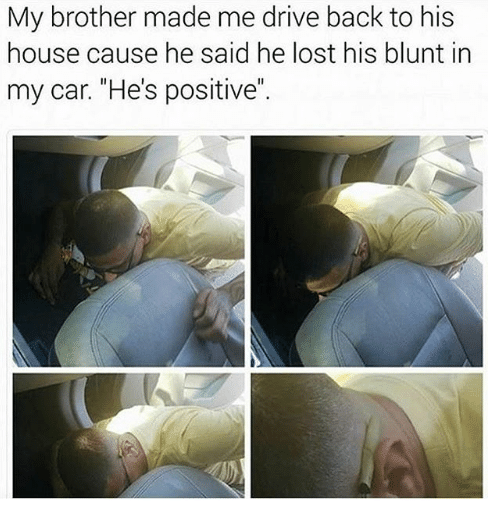 arm - My brother made me drive back to his house cause he said he lost his blunt in my car. "He's positive".